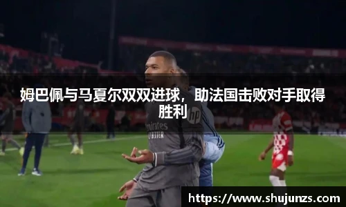 姆巴佩与马夏尔双双进球，助法国击败对手取得胜利