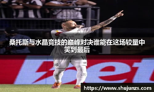桑托斯与水晶竞技的巅峰对决谁能在这场较量中笑到最后