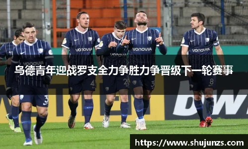 乌德青年迎战罗支全力争胜力争晋级下一轮赛事