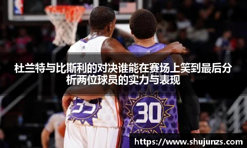 杜兰特与比斯利的对决谁能在赛场上笑到最后分析两位球员的实力与表现