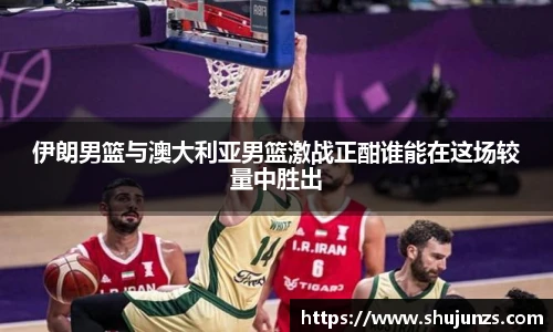 伊朗男篮与澳大利亚男篮激战正酣谁能在这场较量中胜出