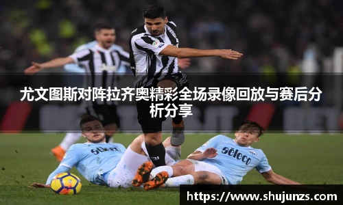 尤文图斯对阵拉齐奥精彩全场录像回放与赛后分析分享